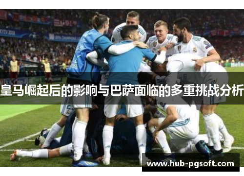 皇马崛起后的影响与巴萨面临的多重挑战分析 皇马崛起后的影响与巴萨面临的多重挑战分析