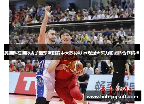美国队在国际男子篮球友谊赛中大放异彩 展现强大实力和团队合作精神