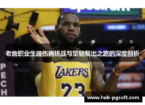 老詹职业生涯伤病挑战与坚韧复出之路的深度剖析 老詹职业生涯伤病挑战与坚韧复出之路的深度剖析