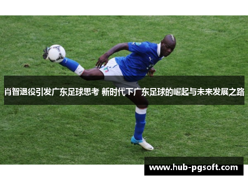 肖智退役引发广东足球思考 新时代下广东足球的崛起与未来发展之路