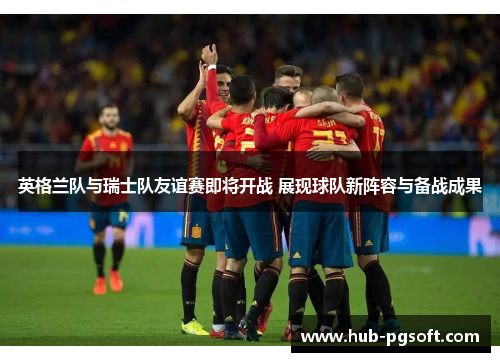 英格兰队与瑞士队友谊赛即将开战 展现球队新阵容与备战成果 英格兰队与瑞士队友谊赛即将开战 展现球队新阵容与备战成果